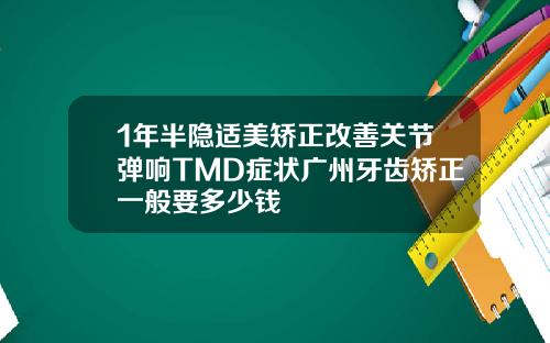 1年半隐适美矫正改善关节弹响TMD症状广州牙齿矫正一般要多少钱