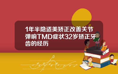 1年半隐适美矫正改善关节弹响TMD症状32岁矫正牙齿的经历