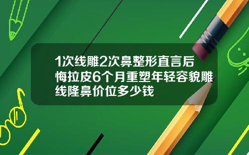 1次线雕2次鼻整形直言后悔拉皮6个月重塑年轻容貌雕线隆鼻价位多少钱