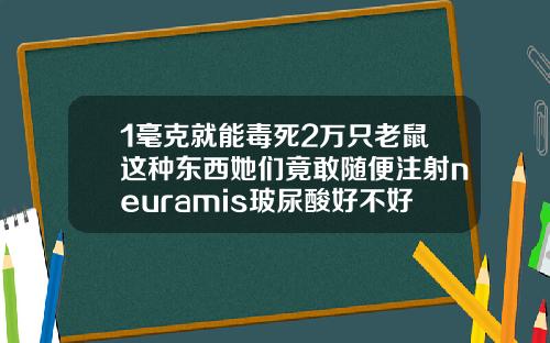 1毫克就能毒死2万只老鼠这种东西她们竟敢随便注射neuramis玻尿酸好不好