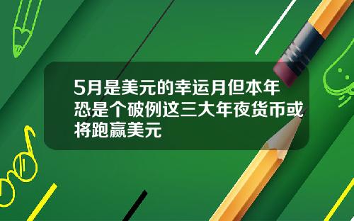 5月是美元的幸运月但本年恐是个破例这三大年夜货币或将跑赢美元