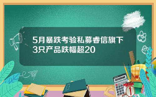 5月暴跌考验私募睿信旗下3只产品跌幅超20