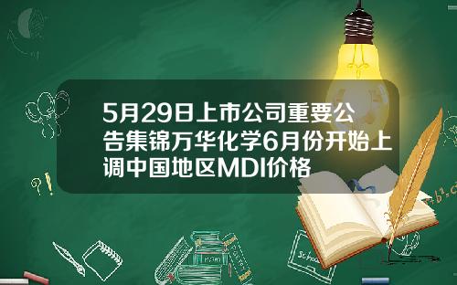 5月29日上市公司重要公告集锦万华化学6月份开始上调中国地区MDI价格