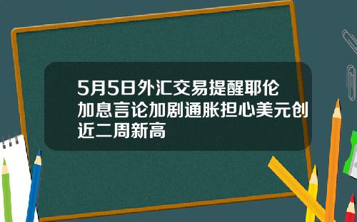 5月5日外汇交易提醒耶伦加息言论加剧通胀担心美元创近二周新高