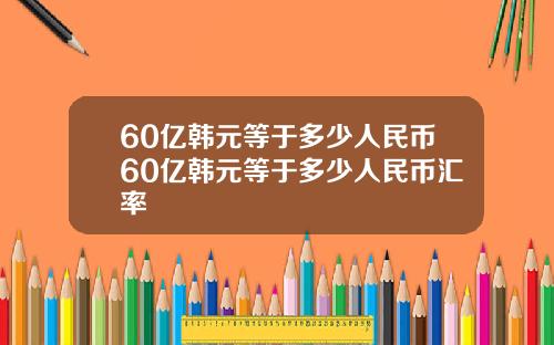 60亿韩元等于多少人民币60亿韩元等于多少人民币汇率