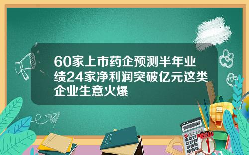 60家上市药企预测半年业绩24家净利润突破亿元这类企业生意火爆