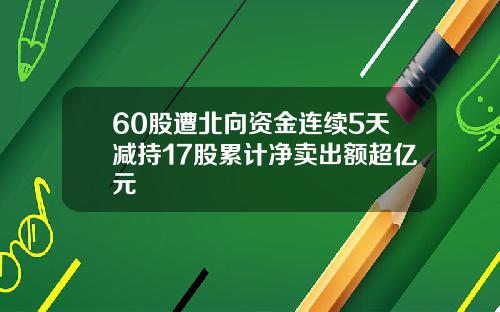 60股遭北向资金连续5天减持17股累计净卖出额超亿元