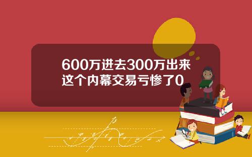 600万进去300万出来这个内幕交易亏惨了0