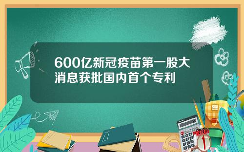 600亿新冠疫苗第一股大消息获批国内首个专利