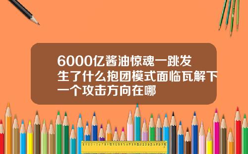 6000亿酱油惊魂一跳发生了什么抱团模式面临瓦解下一个攻击方向在哪