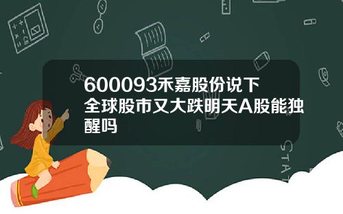 600093禾嘉股份说下全球股市又大跌明天A股能独醒吗