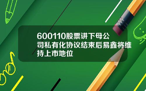 600110股票讲下母公司私有化协议结束后易鑫将维持上市地位