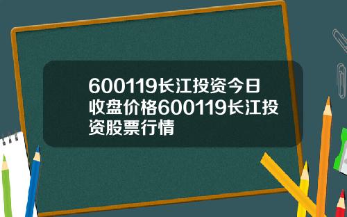 600119长江投资今日收盘价格600119长江投资股票行情