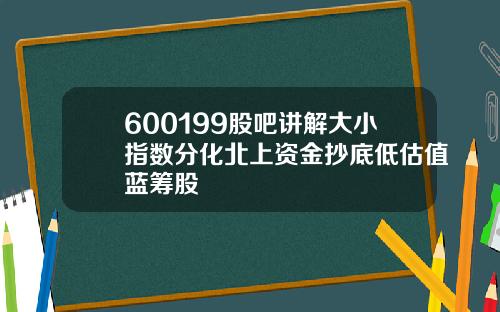 600199股吧讲解大小指数分化北上资金抄底低估值蓝筹股