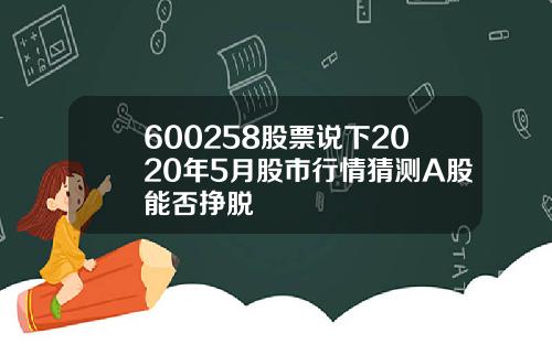 600258股票说下2020年5月股市行情猜测A股能否挣脱