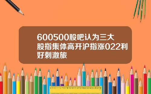 600500股吧认为三大股指集体高开沪指涨022利好刺激旅