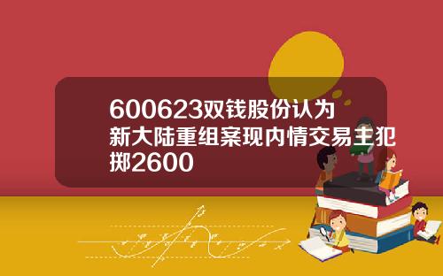 600623双钱股份认为新大陆重组案现内情交易主犯掷2600