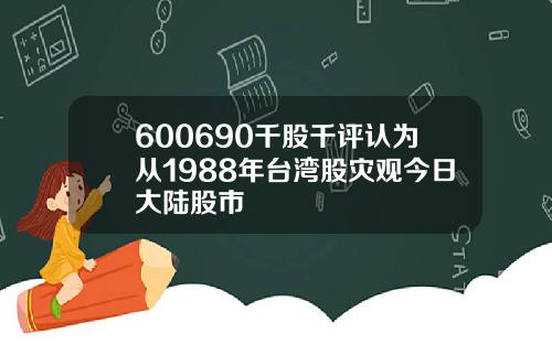 600690千股千评认为从1988年台湾股灾观今日大陆股市