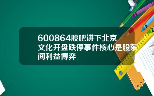 600864股吧讲下北京文化开盘跌停事件核心是股东间利益博弈