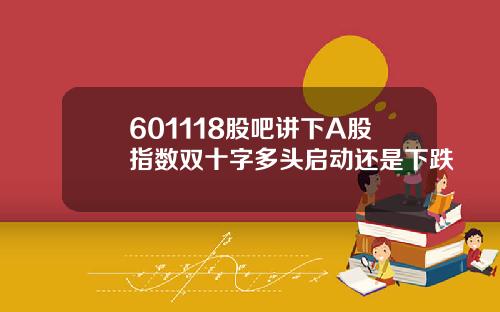 601118股吧讲下A股指数双十字多头启动还是下跌