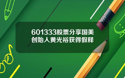 601333股票分享国美创始人黄光裕获得假释