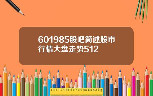 601985股吧简述股市行情大盘走势512