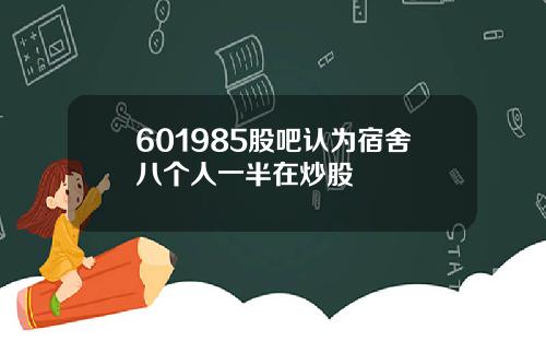 601985股吧认为宿舍八个人一半在炒股