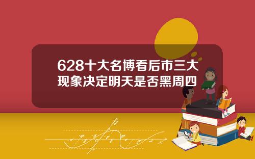 628十大名博看后市三大现象决定明天是否黑周四