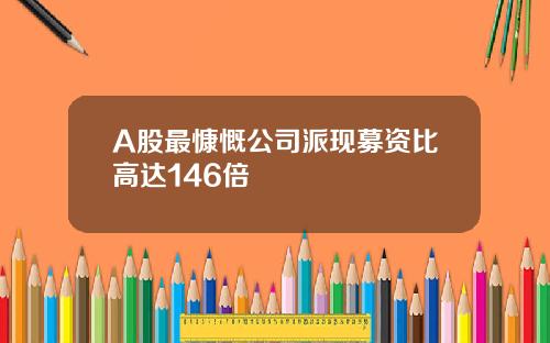 A股最慷慨公司派现募资比高达146倍