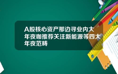 A股核心资产那边寻业内大年夜咖推荐关注新能源等四大年夜范畴