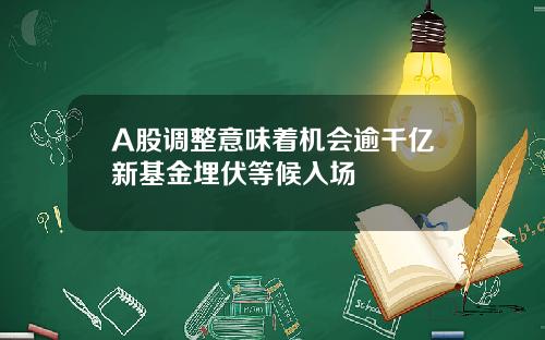 A股调整意味着机会逾千亿新基金埋伏等候入场