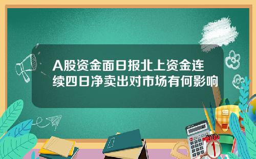 A股资金面日报北上资金连续四日净卖出对市场有何影响