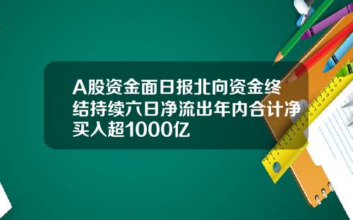 A股资金面日报北向资金终结持续六日净流出年内合计净买入超1000亿