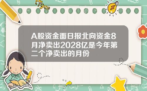 A股资金面日报北向资金8月净卖出2028亿是今年第二个净卖出的月份