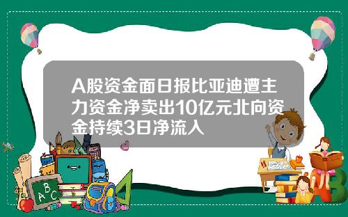 A股资金面日报比亚迪遭主力资金净卖出10亿元北向资金持续3日净流入