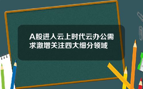 A股进入云上时代云办公需求激增关注四大细分领域