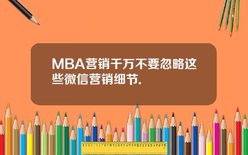 MBA营销千万不要忽略这些微信营销细节.