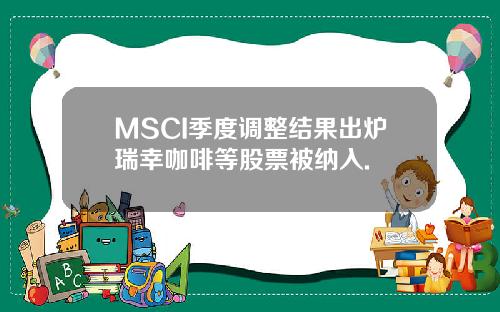 MSCI季度调整结果出炉瑞幸咖啡等股票被纳入.