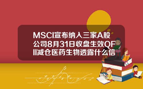 MSCI宣布纳入三家A股公司8月31日收盘生效QFII减仓医药生物透露什么信号.