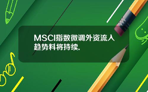 MSCI指数微调外资流入趋势料将持续.