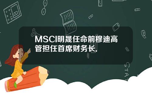 MSCI明晟任命前穆迪高管担任首席财务长.