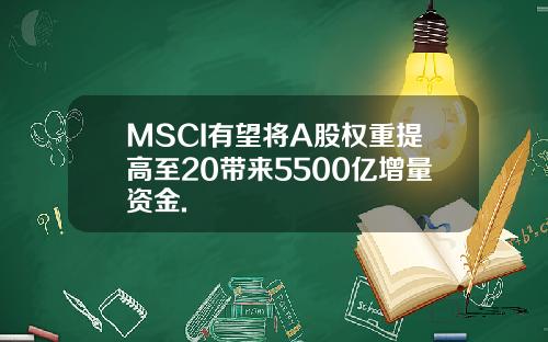 MSCI有望将A股权重提高至20带来5500亿增量资金.