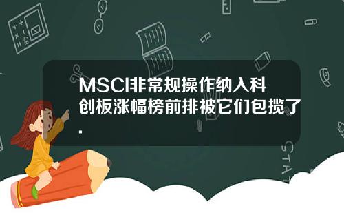 MSCI非常规操作纳入科创板涨幅榜前排被它们包揽了.