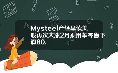 Mysteel产经早读美股再次大涨2月乘用车零售下滑80.