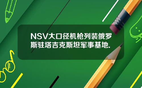 NSV大口径机枪列装俄罗斯驻塔吉克斯坦军事基地.