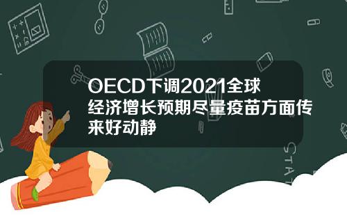 OECD下调2021全球经济增长预期尽量疫苗方面传来好动静