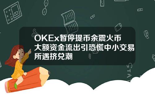 OKEx暂停提币余震火币大额资金流出引恐慌中小交易所遇挤兑潮