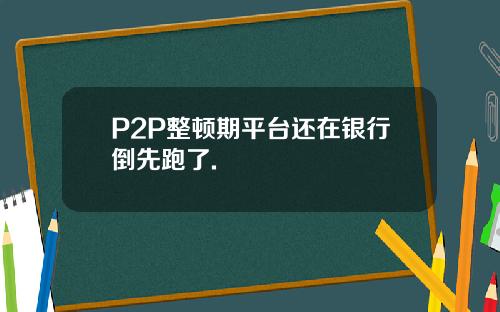 P2P整顿期平台还在银行倒先跑了.