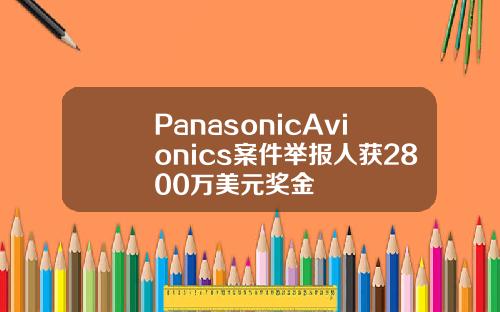 PanasonicAvionics案件举报人获2800万美元奖金