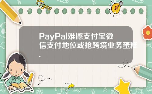 PayPal难撼支付宝微信支付地位或抢跨境业务蛋糕.